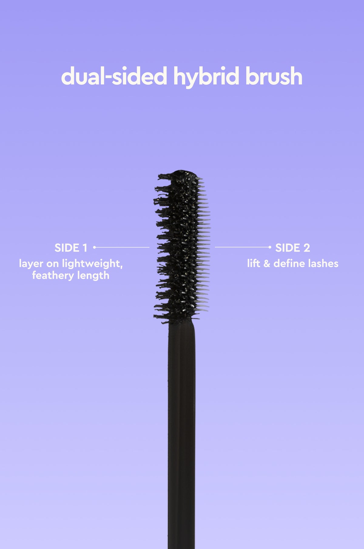 Dual-sided hybrid brush: side 1 layers on lightweight, feathery length, side 2 lifts and defines lashes view 4